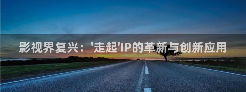 51人人影豆网理论片：影视界复兴：\'走起\'IP的革新与创新应用