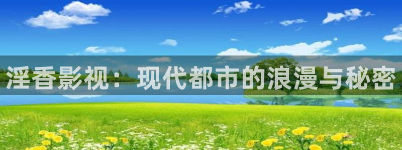 超碰97人人干人人爱：淫香影视：现代都市的浪漫与秘密