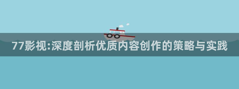 人人tv影视：77影视:深度剖析优质内容创作的策略与实践