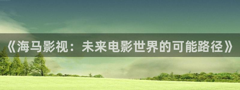 超碰免费人人99：《海马影视：未来电影世界的可能路径》