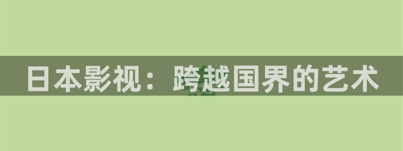 成人影院人人免费：日本影视：跨越国界的艺术