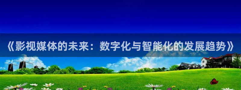 人人妻人人澡人人爽人人精品电影：《影视媒体的未来：数字化与智能化的发展趋势》